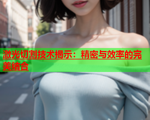 激光切割技术揭示：精密与效率的完美结合