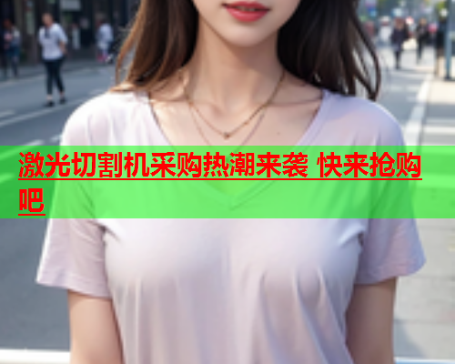 激光切割机采购热潮来袭 快来抢购吧(图1)