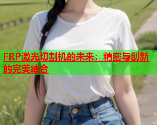 FRP激光切割机的未来：精密与创新的完美结合(图1)