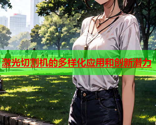 激光切割机的多样化应用和创新潜力(图1)